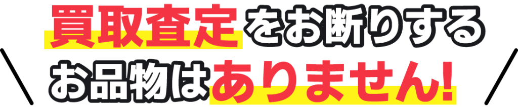 買取査定をお断りする商品はありません！