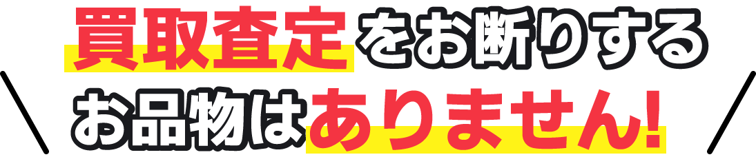 買取査定をお断りする商品はありません！