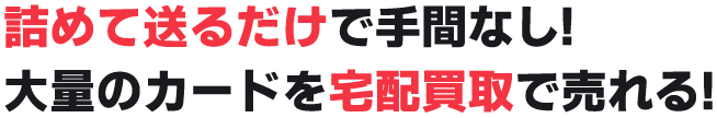 詰めて送るだけで手間なし! 大量のカードを宅配買取で売れる!