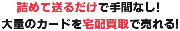 詰めて送るだけで手間なし! 大量のカードを宅配買取で売れる!